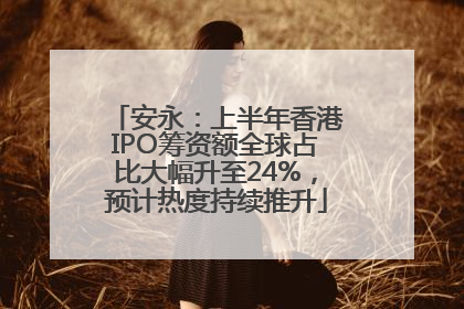安永：上半年香港IPO筹资额全球占比大幅升至24%，预计热度持续推升