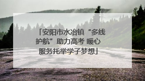 安阳市水冶镇“多线护航”助力高考 暖心服务托举学子梦想