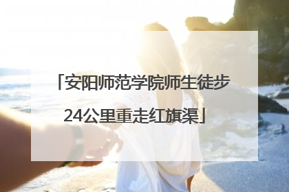 安阳师范学院师生徒步24公里重走红旗渠
