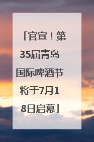 官宣！第35届青岛国际啤酒节将于7月18日启幕