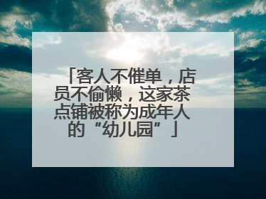 客人不催单，店员不偷懒，这家茶点铺被称为成年人的“幼儿园”
