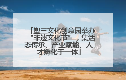 塑三文化创意园举办“非遗文化节”，集活态传承、产业赋能、人才孵化于一体