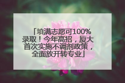 填满志愿可100%录取！今年高招，厦大首次实施不调剂政策，全面放开转专业