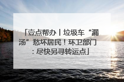 壹点帮办丨垃圾车“漏汤”愁坏居民！环卫部门：尽快另寻转运点