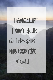 夏耘生辉｜端午来北京市怀柔区喇叭沟释放心灵