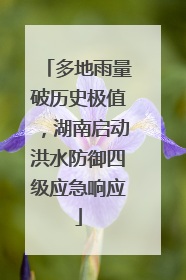 多地雨量破历史极值，湖南启动洪水防御四级应急响应