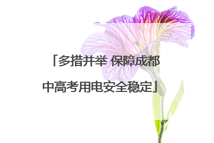 多措并举 保障成都中高考用电安全稳定