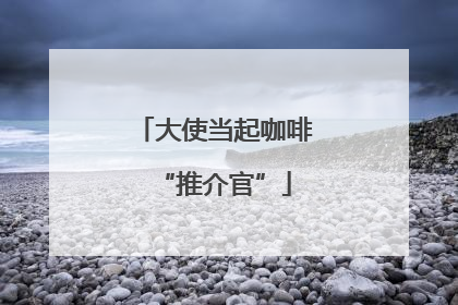大使当起咖啡“推介官”