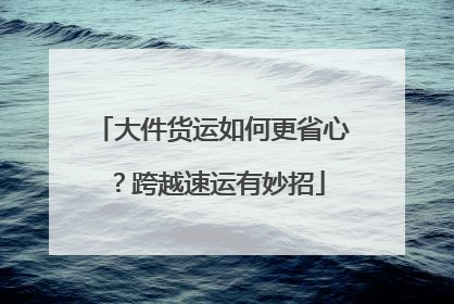 大件货运如何更省心？跨越速运有妙招