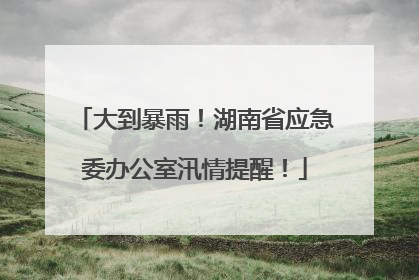 大到暴雨！湖南省应急委办公室汛情提醒！