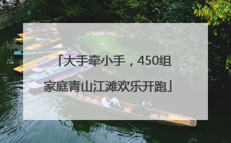 大手牵小手，450组家庭青山江滩欢乐开跑
