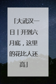 大武汉一日︱开到六月底，这里的花比人还高