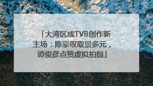 大湾区成TVB创作新主场：陈豪叹取景多元，谭俊彦点赞虚拟拍摄