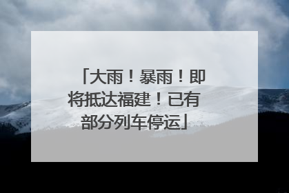 大雨！暴雨！即将抵达福建！已有部分列车停运