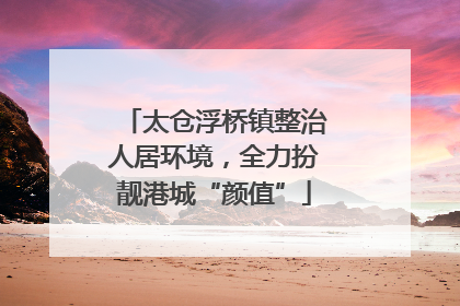 太仓浮桥镇整治人居环境，全力扮靓港城“颜值”