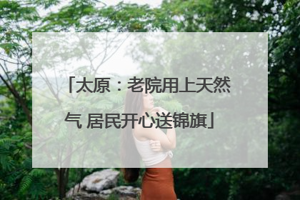 太原：老院用上天然气 居民开心送锦旗