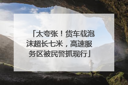 太夸张！货车载泡沫超长七米，高速服务区被民警抓现行