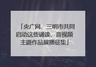 央广网、三明市共同启动这些诵读、音视频主题作品展播征集