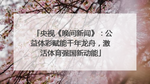 央视《晚间新闻》：公益体彩赋能千年龙舟，激活体育强国新动能