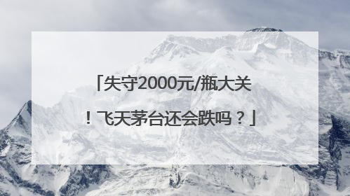失守2000元/瓶大关！飞天茅台还会跌吗？