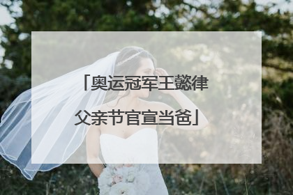 奥运冠军王懿律父亲节官宣当爸