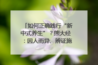 如何正确践行“新中式养生”？熊大经：因人而异、辨证施治｜名人大讲堂