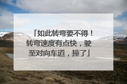 如此转弯要不得！转弯速度有点快，驶至对向车道，撞了