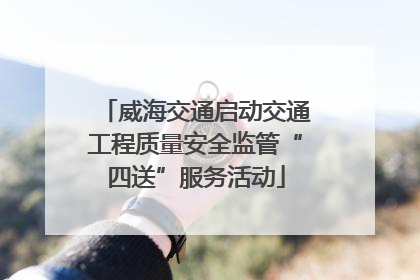 威海交通启动交通工程质量安全监管“四送”服务活动