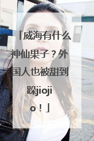 威海有什么神仙果子？外国人也被甜到跺jiojio！