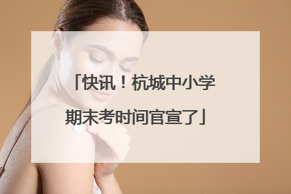 快讯！杭城中小学期末考时间官宣了