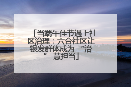 当端午佳节遇上社区治理：六合社区让银发群体成为 “治” 慧担当