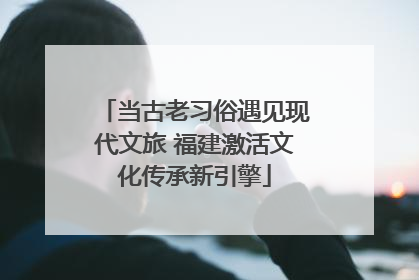 当古老习俗遇见现代文旅 福建激活文化传承新引擎