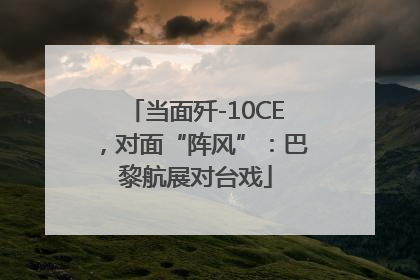 当面歼-10CE，对面“阵风”：巴黎航展对台戏