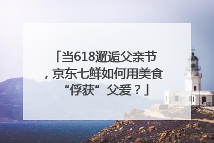 当618邂逅父亲节，京东七鲜如何用美食“俘获”父爱？