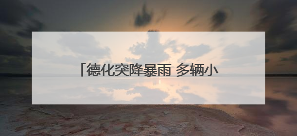 德化突降暴雨 多辆小车被暴涨的溪水冲走