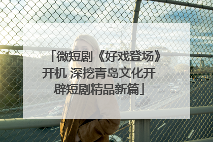 微短剧《好戏登场》开机 深挖青岛文化开辟短剧精品新篇