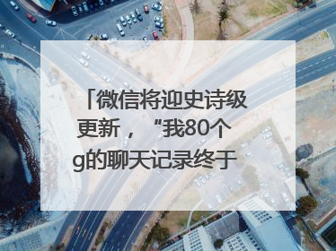 微信将迎史诗级更新，“我80个g的聊天记录终于有救了”