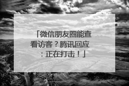 微信朋友圈能查看访客？腾讯回应：正在打击！