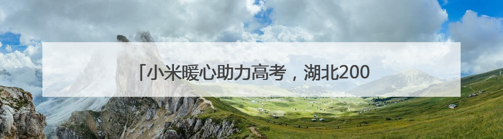 小米暖心助力高考，湖北200余个考点设立 “高考加油站”