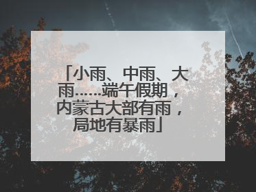 小雨、中雨、大雨……端午假期，内蒙古大部有雨，局地有暴雨