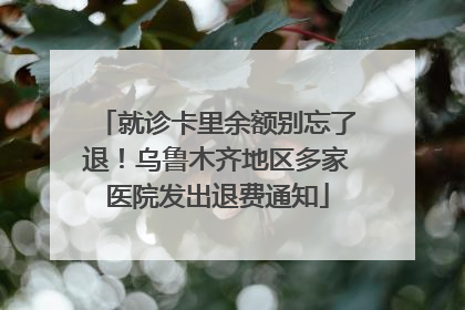 就诊卡里余额别忘了退！乌鲁木齐地区多家医院发出退费通知