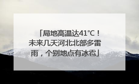 局地高温达41℃！未来几天河北北部多雷雨，个别地点有冰雹