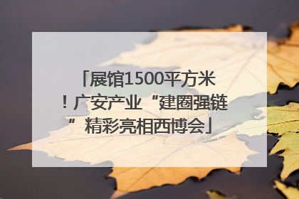 展馆1500平方米！广安产业“建圈强链”精彩亮相西博会