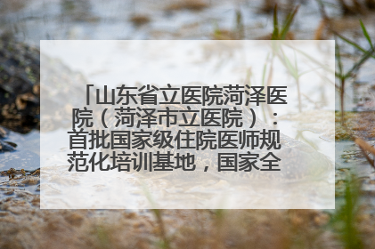 山东省立医院菏泽医院（菏泽市立医院）：首批国家级住院医师规范化培训基地，国家全科医生转岗培训基地