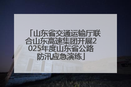 山东省交通运输厅联合山东高速集团开展2025年度山东省公路防汛应急演练