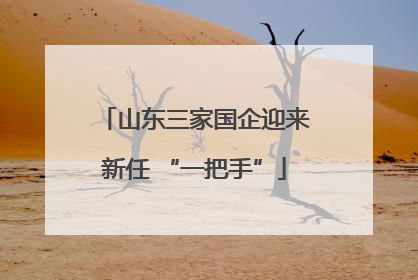 山东三家国企迎来新任 “一把手”