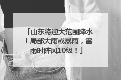 山东将迎大范围降水！局部大雨或暴雨，雷雨时阵风10级！