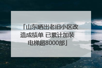 山东晒出老旧小区改造成绩单 已累计加装电梯超8000部