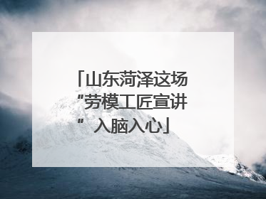 山东菏泽这场“劳模工匠宣讲”入脑入心