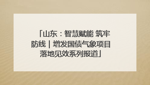 山东：智慧赋能 筑牢防线｜增发国债气象项目落地见效系列报道